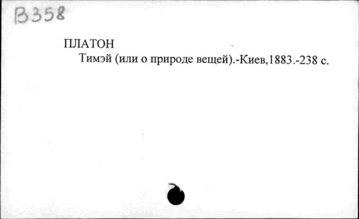 ﻿B35«
ПЛАТОН
Тимэй (или о природе вещей).-Киев, 1883.-238 с.